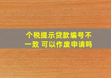 个税提示贷款编号不一致 可以作废申请吗